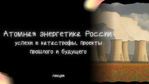 Атомная энергетика России: успехи и катастрофы, проекты прошлого и будущего