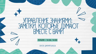 Лекция "Управление знаниями: заметки, которые думают вместе с вами" 
