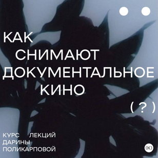 Курс лекций Дарины Поликарповой «Как снимают документальное кино?» (II)