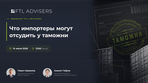 Что импортеры могут отсудить у таможни. Вебинар FTL Advisers