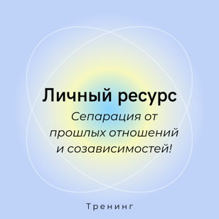 Личный ресурс. Сепарация от прошлых отношений и созависимостей