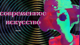 Лекция «Что такое современное искусство? Откуда оно взялось и куда нас ведёт?» 