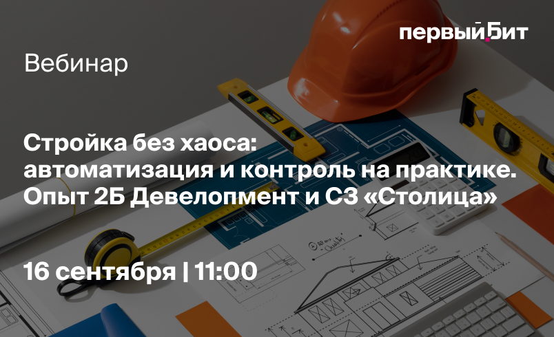 Вебинар «Стройка без хаоса: автоматизация и контроль на практике. Опыт 2Б Девелопмент и СЗ "Столица"»