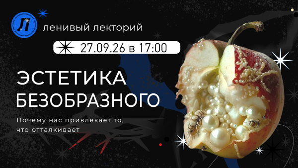 Лекция «ЭСТЕТИКА БЕЗОБРАЗНОГО: почему нас привлекает то, что отталкивает»