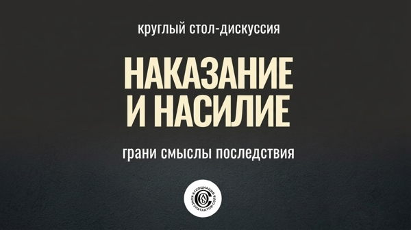 "НАКАЗАНИЕ И НАСИЛИЕ: ГРАНИ, СМЫСЛЫ, ПОСЛЕДСТВИЯ" КРУГЛЫЙ СТОЛ АССОЦИАЦИИ "СОЛЬ":