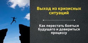 Выход из кризисных ситуаций. Как перестать бояться будущего и довериться процессу.