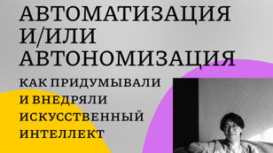 Автоматизация и/или автономизация: как придумывали и внедряли искусственный интеллект