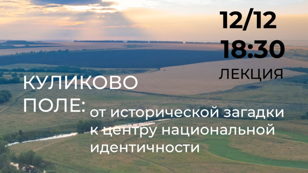 Лекция «КУЛИКОВО ПОЛЕ: ОТ ИСТОРИЧЕСКОЙ ЗАГАДКИ К ЦЕНТРУ НАЦИОНАЛЬНОЙ ИДЕНТИЧНОСТИ»