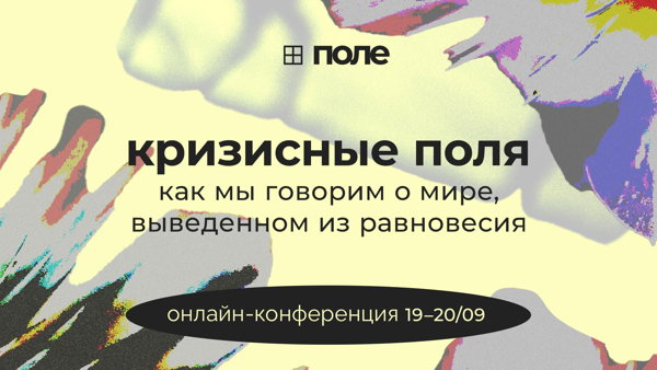 «Кризисные поля: как мы говорим о мире, выведенном из равновесия» — онлайн-конференция «Поля»