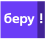 беру!