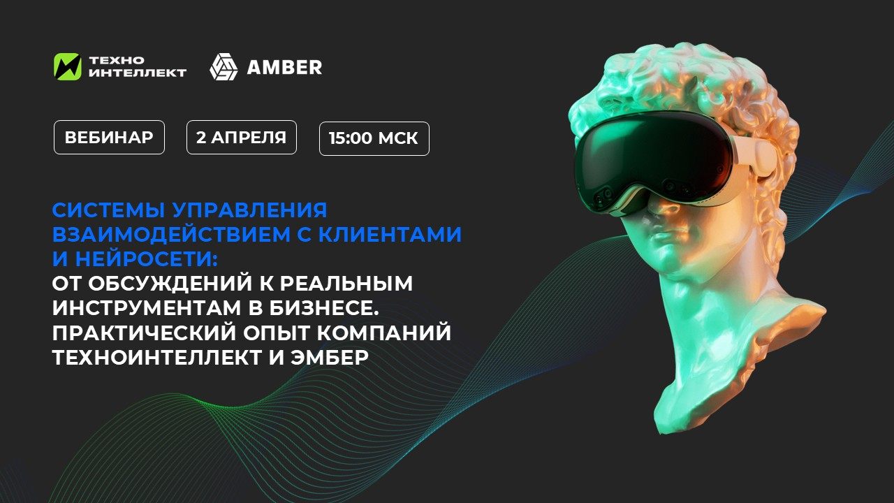 СИСТЕМЫ УПРАВЛЕНИЯ ВЗАИМОДЕЙСТВИЕМ С КЛИЕНТАМИ И НЕЙРОСЕТИ: ОТ ОБСУЖДЕНИЙ К РЕАЛЬНЫМ ИНСТРУМЕНТАМ В БИЗНЕСЕ. ПРАКТИЧЕСКИЙ ОПЫТ КОМПАНИЙ ТЕХНОИНТЕЛЛЕКТ И ЭМБЕР