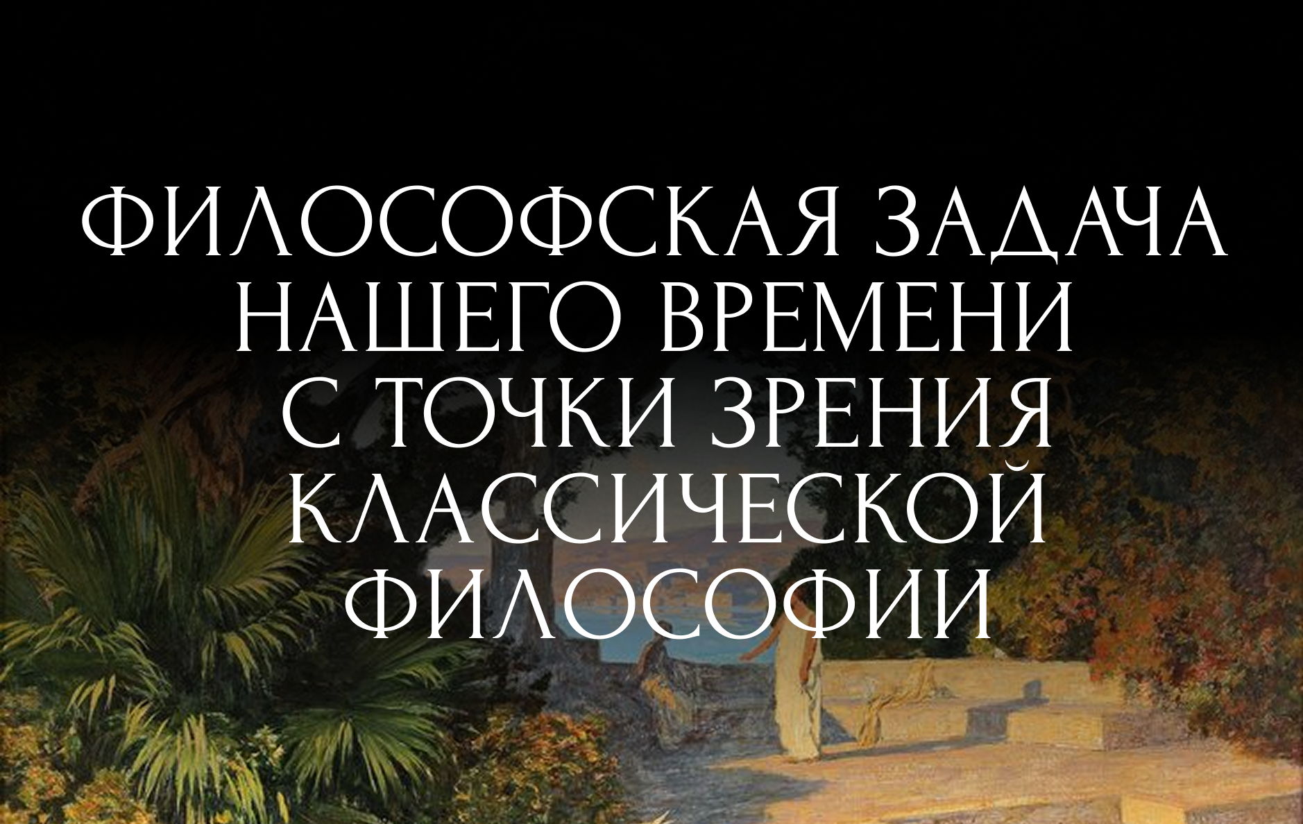 Лекция «Философская задача нашего времени с точки зрения классической философии»