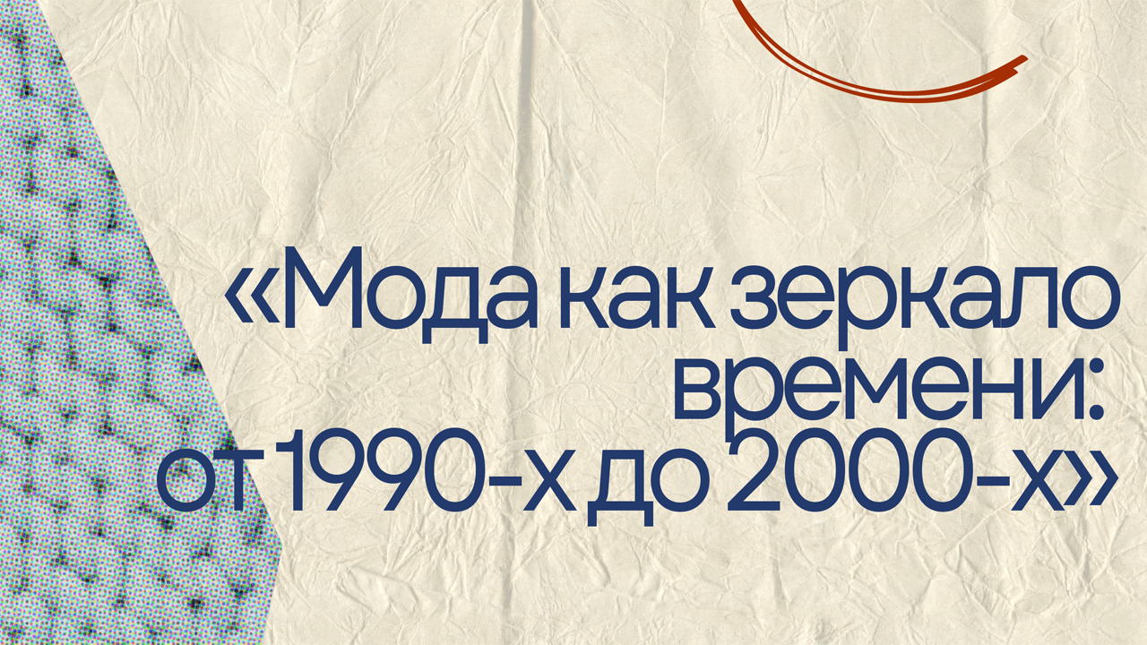 Лекция «Мода как зеркало времени: от 1990-х до 2000-х»