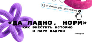 «Да ладно, норм». Как вместить историю в пару кадров