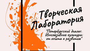 Творческая лаборатория  «Петербургский диалог. Инклюзивная культура: от опыта к развитию»