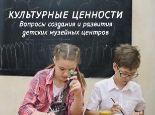 Научно-практический семинар «Культурные ценности. Вопросы создания и развития детских музейных центров»