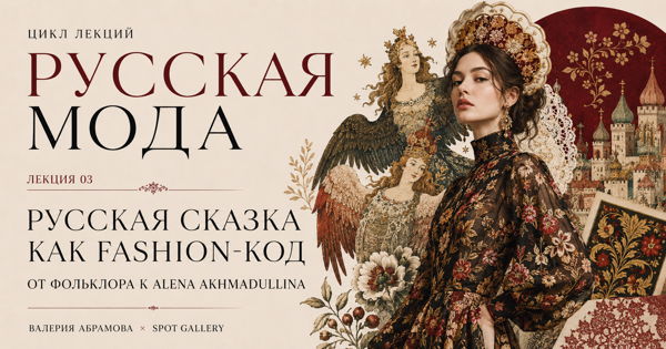 Цикл лекций "Русская мода": «Русская сказка как fashion-код: от фольклора к Alena Akhmadullina»