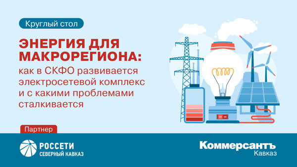 Круглый стол «Энергия для макрорегиона: как в СКФО развивается электросетевой комплекс и с какими проблемами сталкивается»
