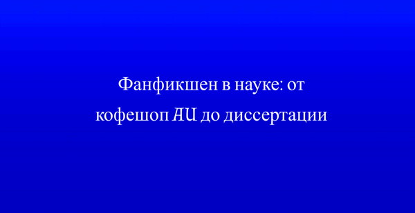 Лекция «Фанфикшен в науке: от кофешоп AU до диссертации»