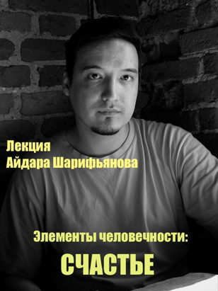 Лекция  Айдара  Шарифьянова  «Элементы человечности: Часть 1. СЧАСТЬЕ»
