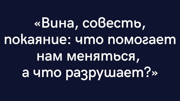 «Вина, совесть, покаяние: что помогает нам меняться, а что разрушает?»