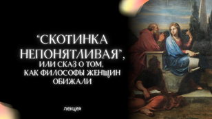 «Скотинка непонятливая», или Сказ о том, как философы женщин обижали