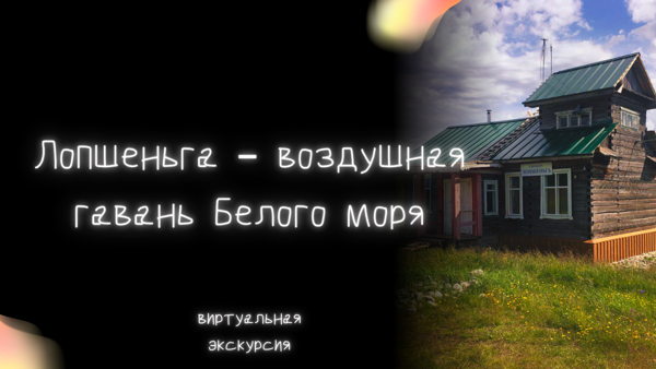 Виртуальная экскурсия «Лопшеньга — воздушная гавань Белого моря»