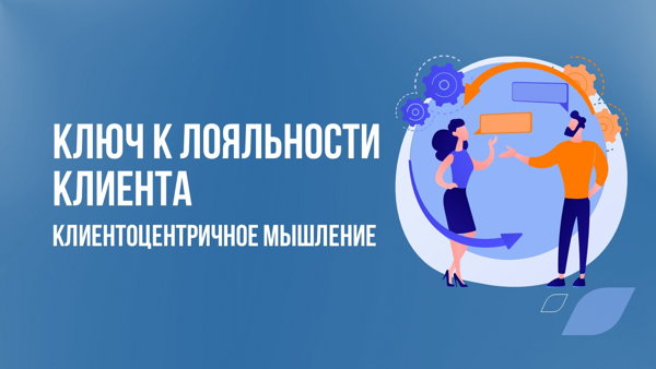 КЛЮЧ К ЛОЯЛЬНОСТИ КЛИЕНТА: клиентоцентричное мышление