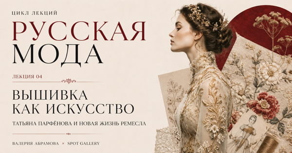 Цикл лекций "Русская мода": «Вышивка как искусство: Татьяна Парфёнова и новая жизнь ремесла»