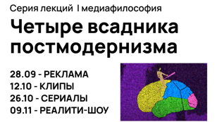 Цикл лекций "Четыре всадника постмодернизма: реклама, клипы, сериалы, реалити-шоу". Лектор:  Катя Кляйн