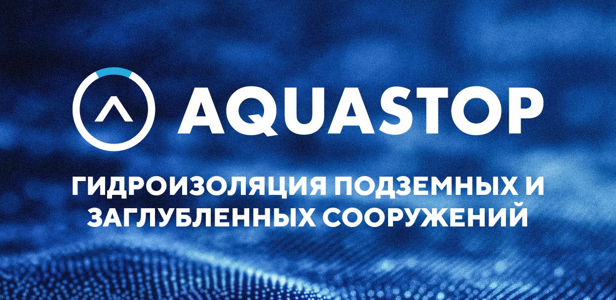 AQUASTOP: ГИДРОИЗОЛЯЦИЯ ПОДЗЕМНЫХ И ЗАГЛУБЛЕННЫХ СООРУЖЕНИЙ